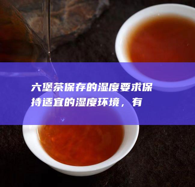 六堡茶保存的湿度要求：保持适宜的湿度环境，有利于茶叶陈化