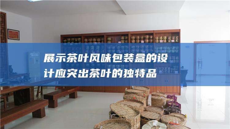 展示茶叶风味：包装盒的设计应突出茶叶的独特品质，如香气、口感和保健功效。