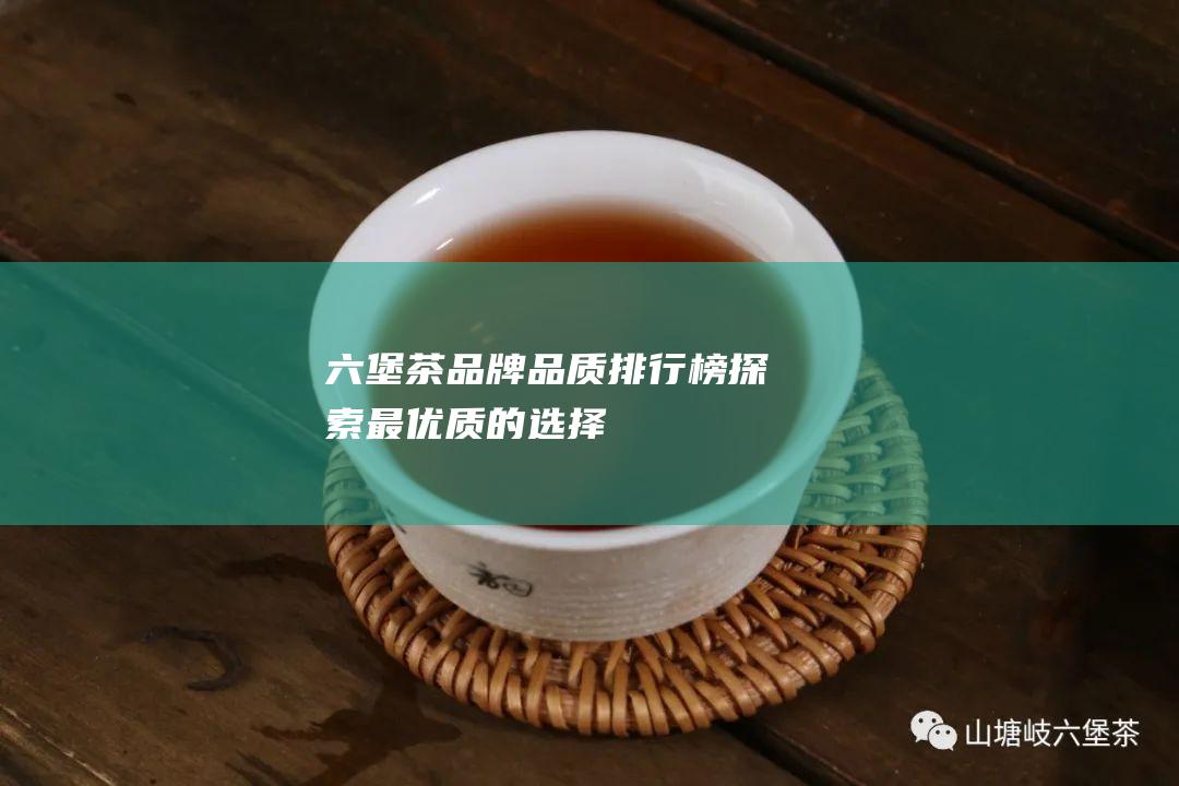 六堡茶品牌品质排行榜：探索最优质的选择