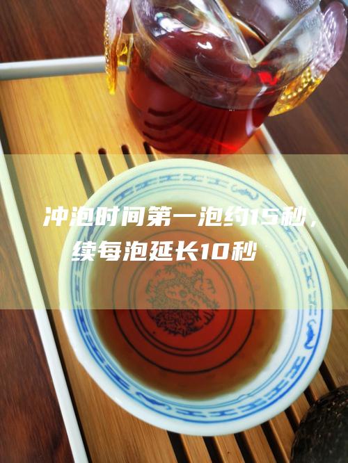 冲泡时间：第一泡约15秒，后续每泡延长10秒左右。