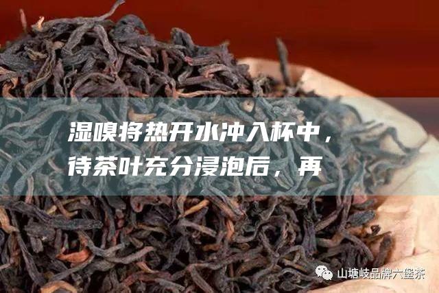 湿嗅：将热开水冲入杯中，待茶叶充分浸泡后，再嗅其香气，感受茶汤中香气的变化。