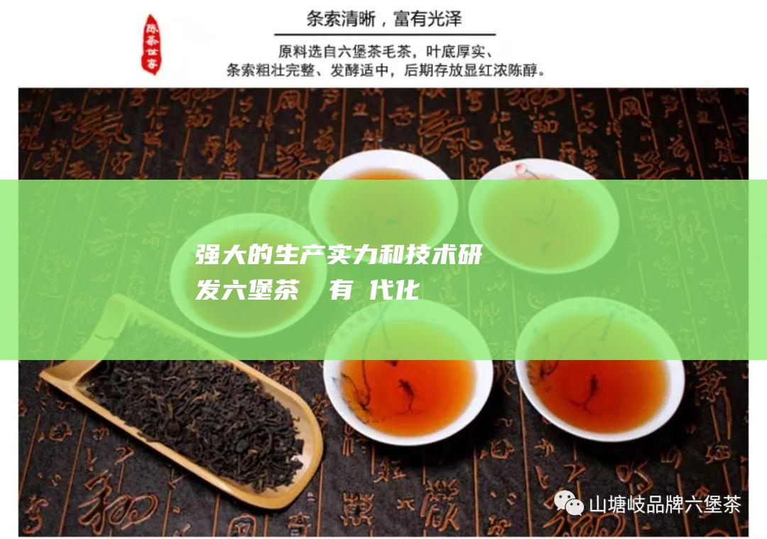 强大的生产实力和技术研发：六堡茶廠擁有現代化的生產線和完善的技術研發體系，確保了六堡茶產品的品質和穩定性。