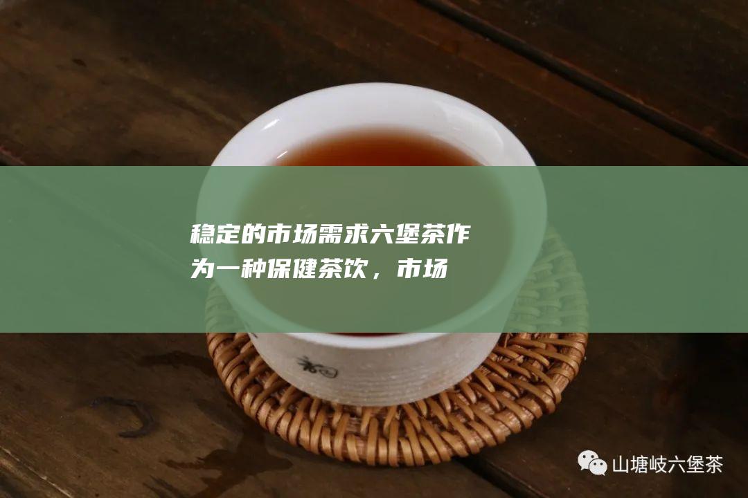 稳定的市场需求：六堡茶作为一种保健茶饮，市场需求稳定，加盟前景广阔。