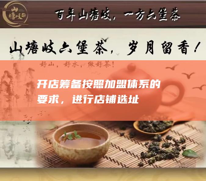 开店筹备：按照加盟体系的要求，进行店铺选址、装修设计、进货采购等筹备工作。