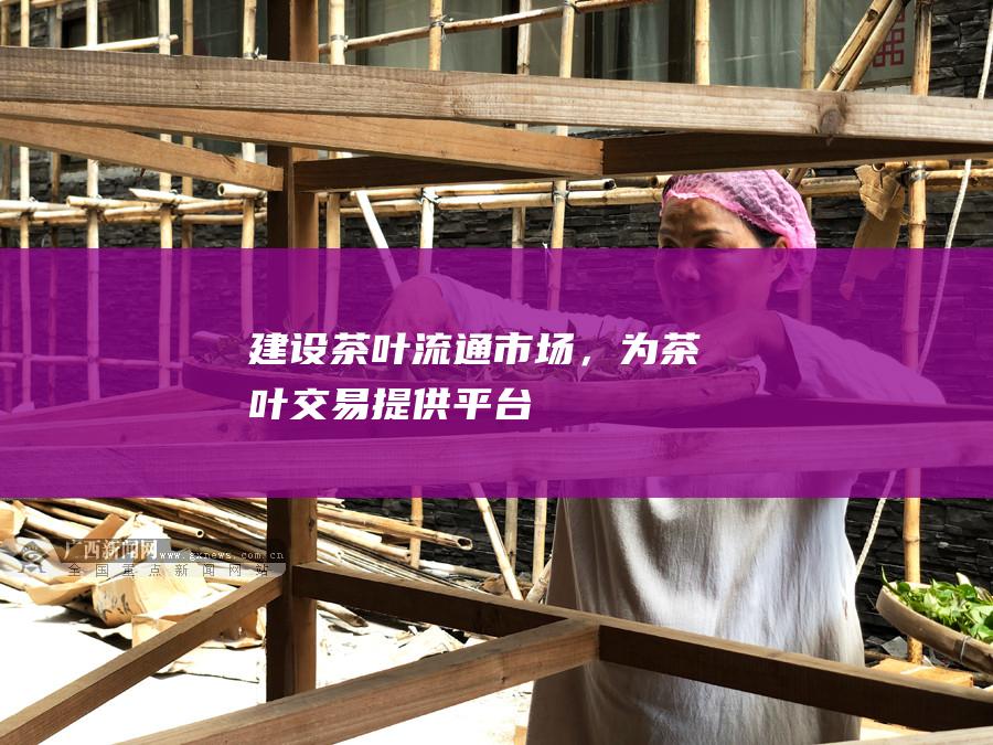 建设茶叶流通市场，为茶叶交易提供平台