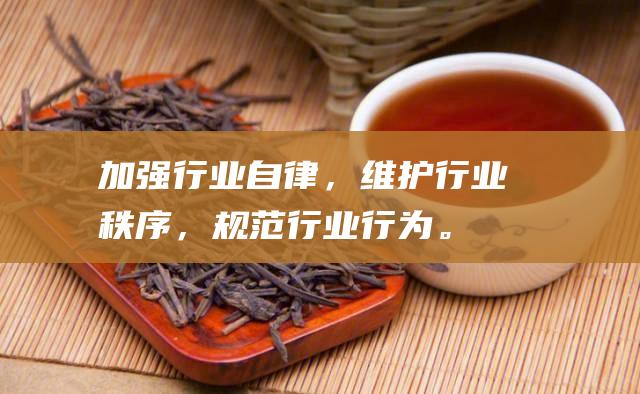 加强行业自律，维护行业秩序，规范行业行为。