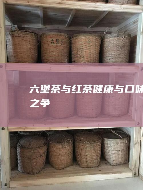 六堡茶与红茶：健康与口味之争