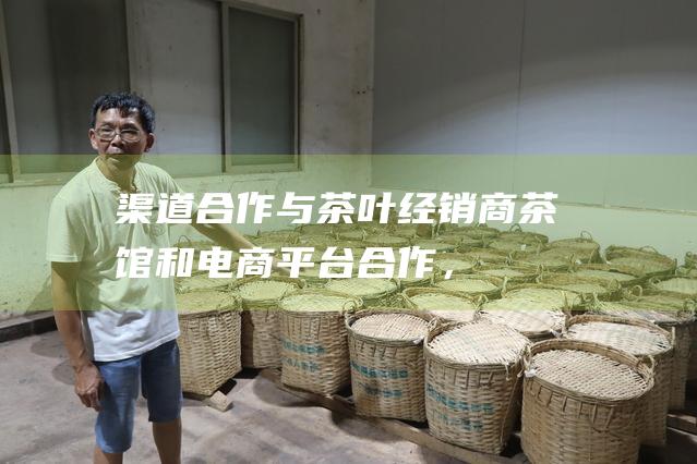 渠道合作：与茶叶经销商、茶馆和电商平台合作，拓宽六堡茶的销售渠道，让消费者更方便地购买到正宗的六堡茶。