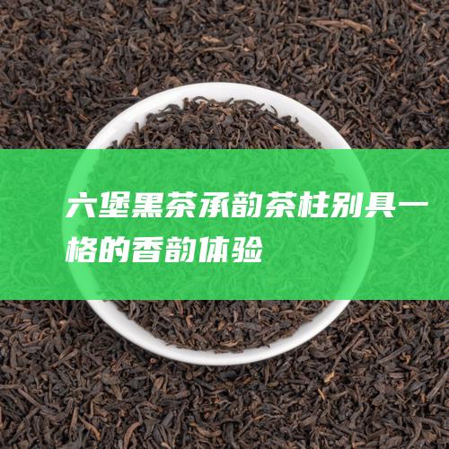 六堡黑茶承韵茶柱：别具一格的香韵体验