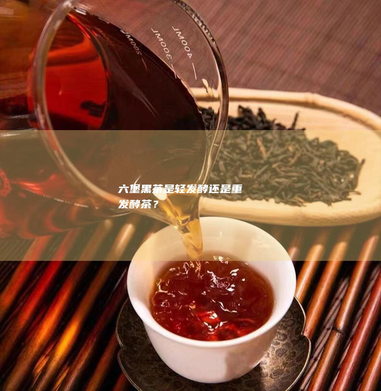 六堡黑茶：是轻发酵还是重发酵茶？