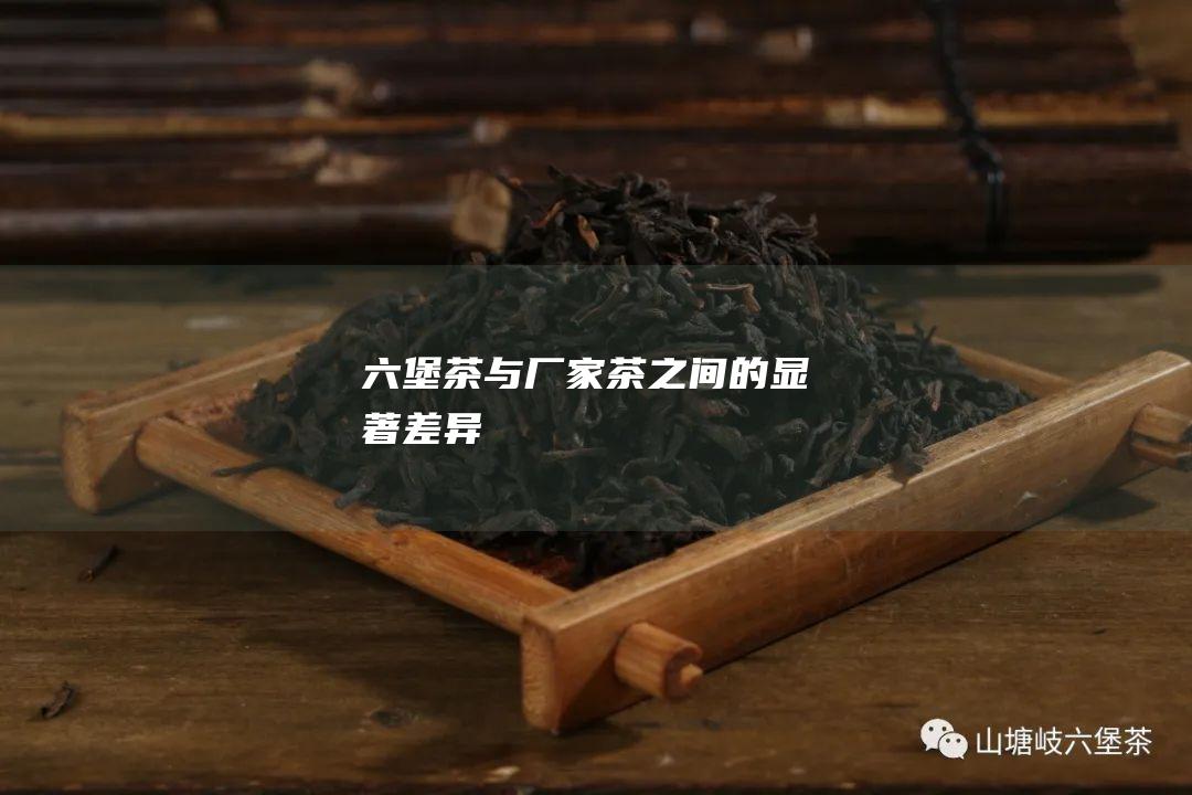 六堡茶与厂家茶之间的显著差异