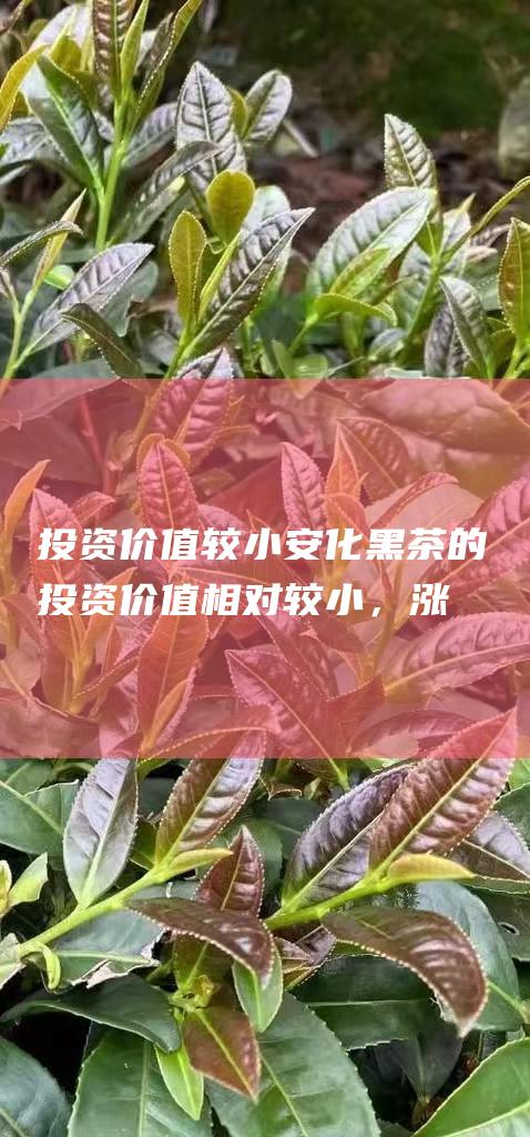 投资价值较小：安化黑茶的投资价值相对较小，涨幅空间有限。