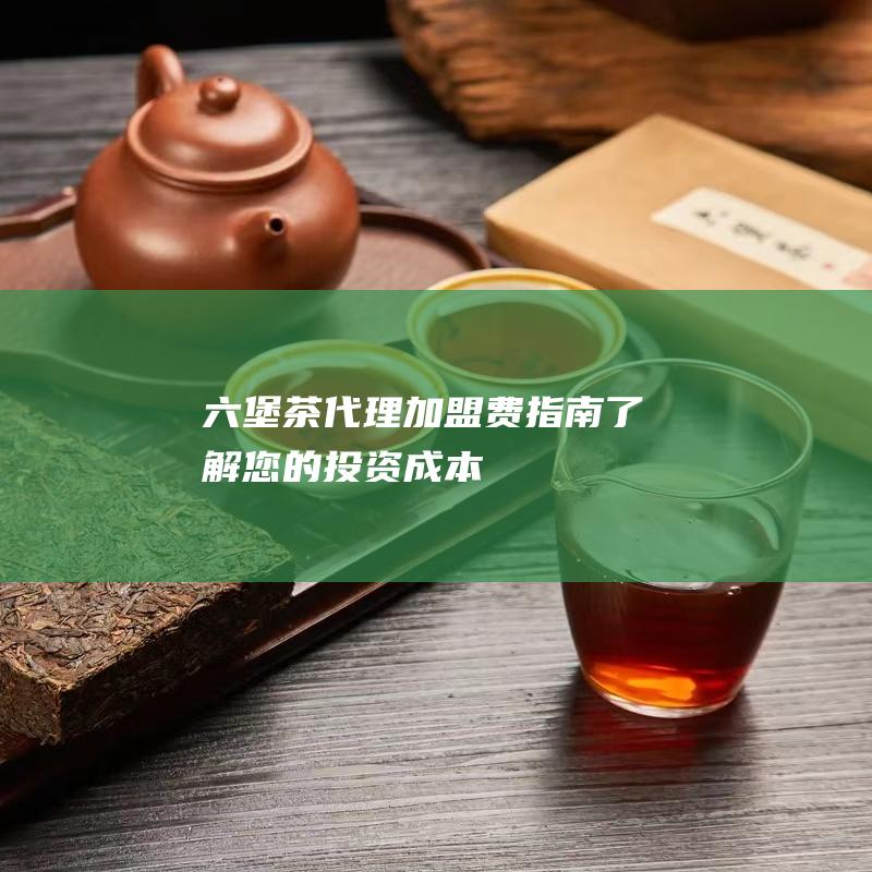 六堡茶代理加盟费指南：了解您的投资成本