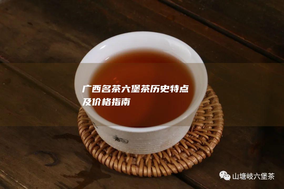 广西名茶六堡茶历史特点及价格指南