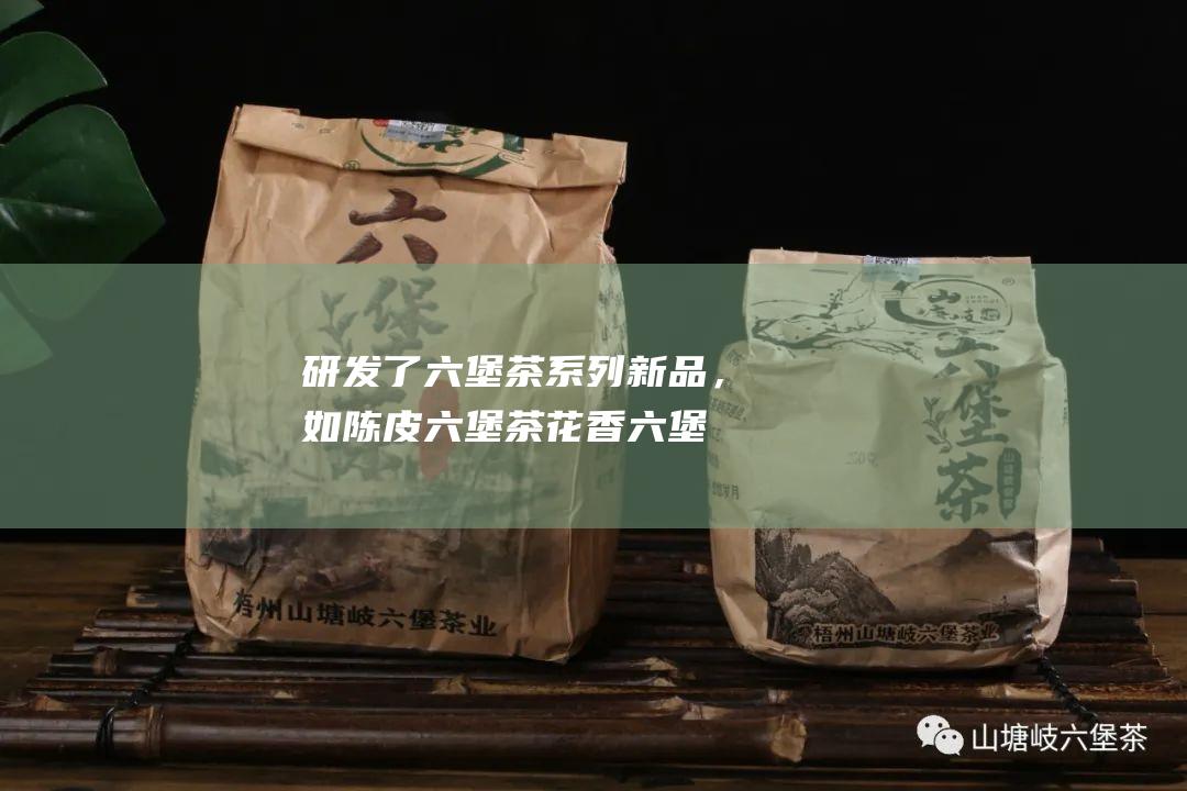 研发了六堡茶系列新品，如陈皮六堡茶花香六堡