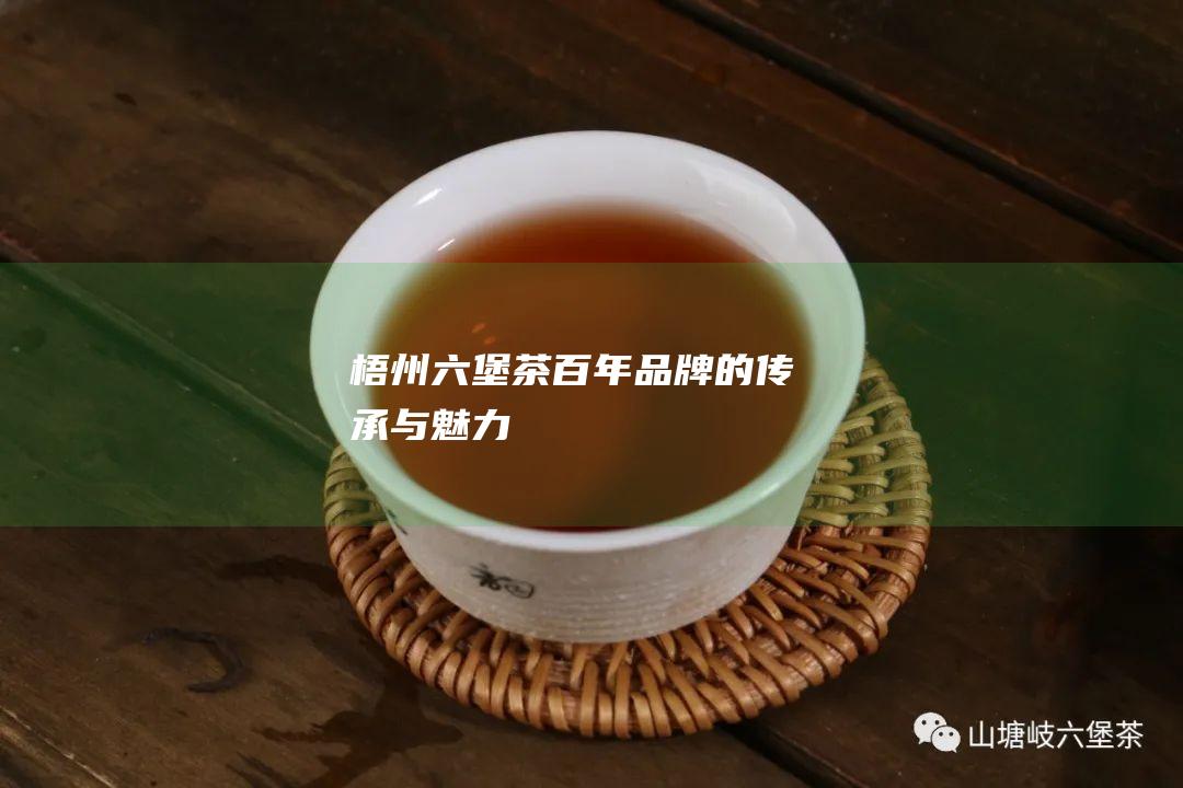 梧州六堡茶：百年品牌的传承与魅力