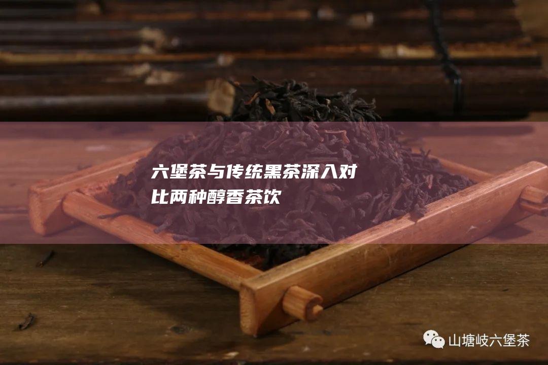 与传统黑茶深入对比两种醇香茶饮