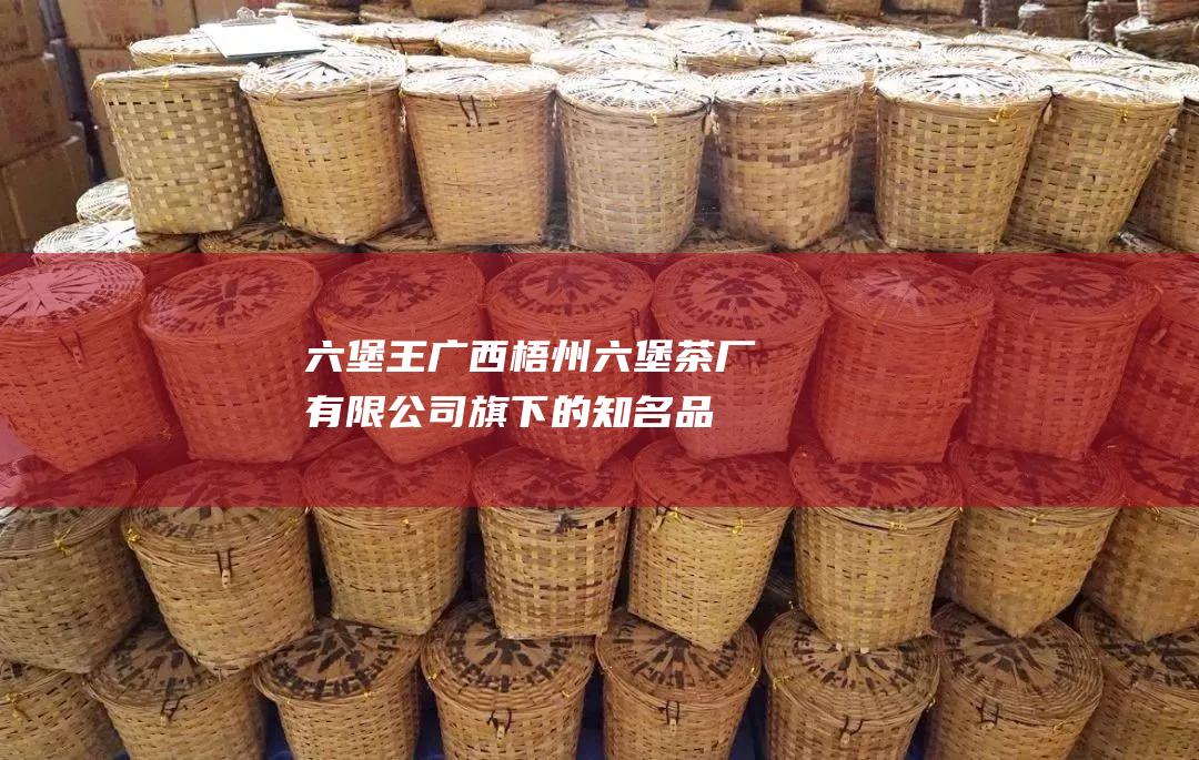 六堡王广西梧州六堡茶厂有限公司旗下的知名品