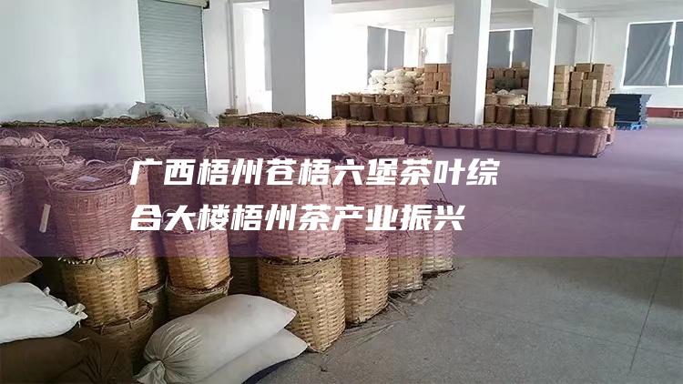 广西梧州苍梧六堡茶叶综合大楼：梧州茶产业振兴新地标