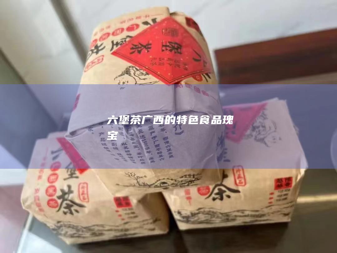 六堡茶：广西的特色食品瑰宝