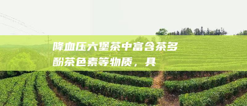 降血压：六堡茶中富含茶多酚、茶色素等物质，具有降血压的功效。