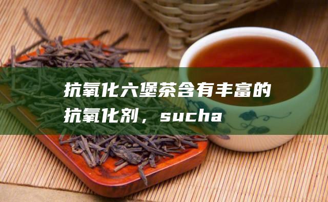 抗氧化：六堡茶含有丰富的抗氧化剂， such as tea polyphenols and vitamin C, 可以清除人体内的自由基， delay aging, and reduce the risk of cancer.