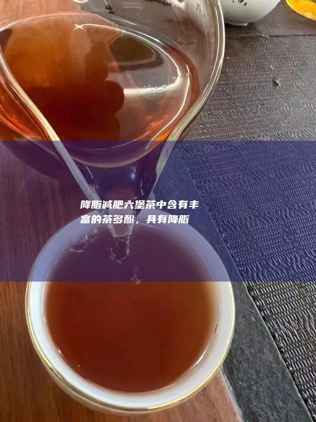 降脂减肥：六堡茶中含有丰富的茶多酚，具有降脂减肥的功效。