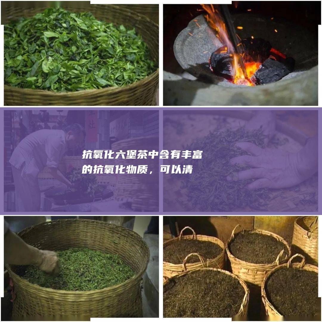 抗氧化：六堡茶中含有丰富的抗氧化物质，可以清除自由基，延缓衰老。