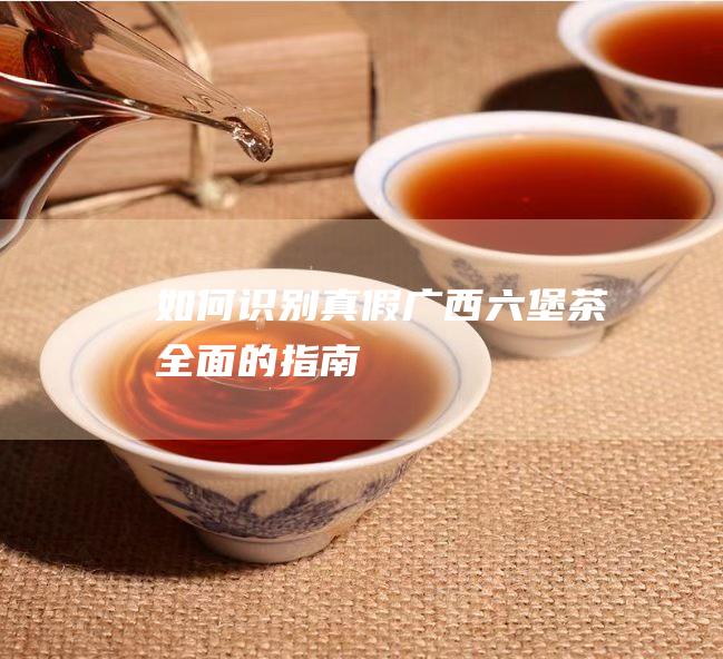 如何识别真假广西六堡茶：全面的指南