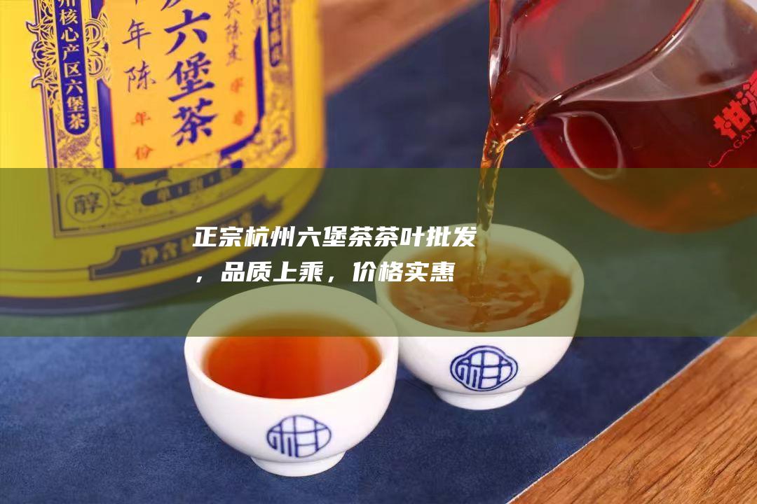 正宗杭州六堡茶茶叶批发，品质上乘，价格实惠