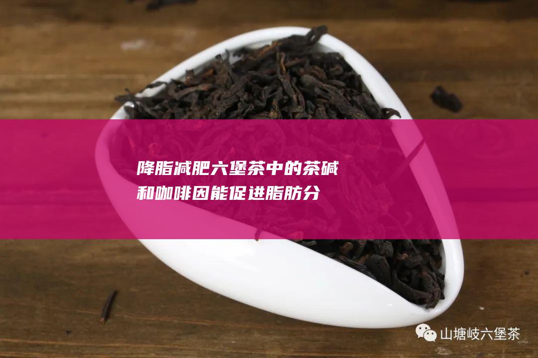 降脂减肥：六堡茶中的茶碱和咖啡因能促进脂肪分解，加快新陈代谢，有助控制体重。