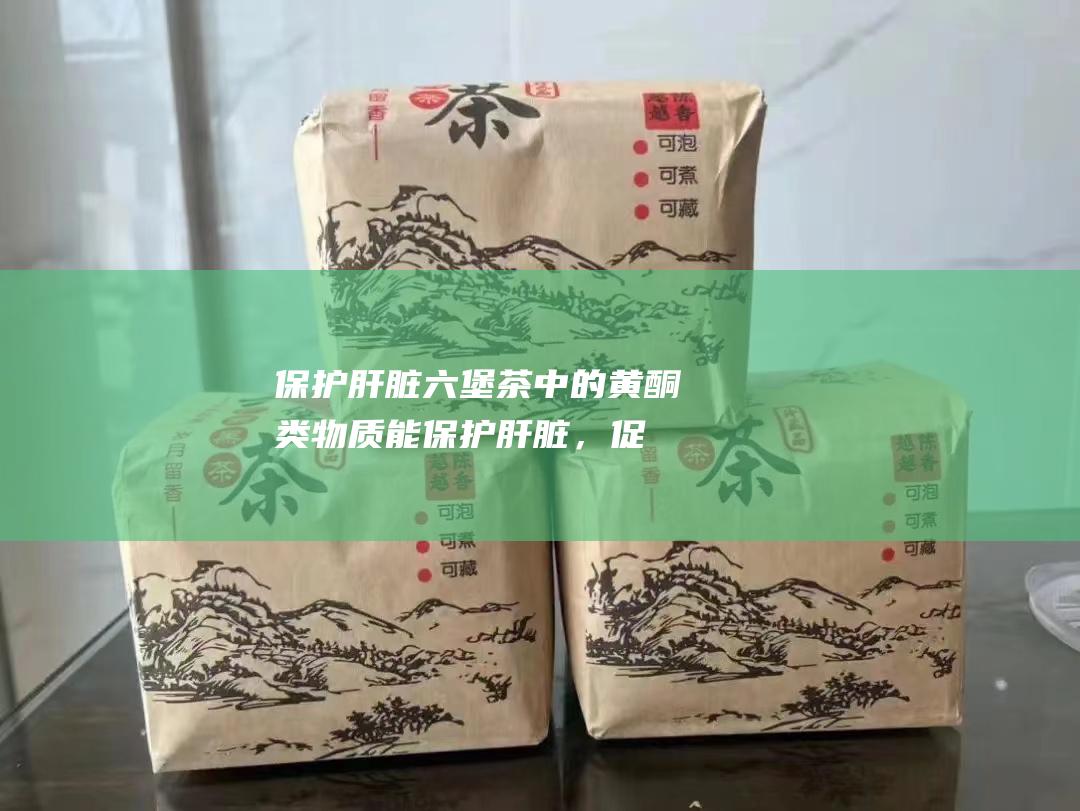 保护肝脏六堡茶中的黄酮类物质能保护肝脏，促