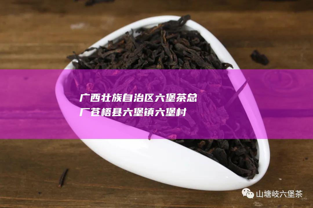 广西壮族自治区六堡茶总厂：苍梧县六堡镇六堡村