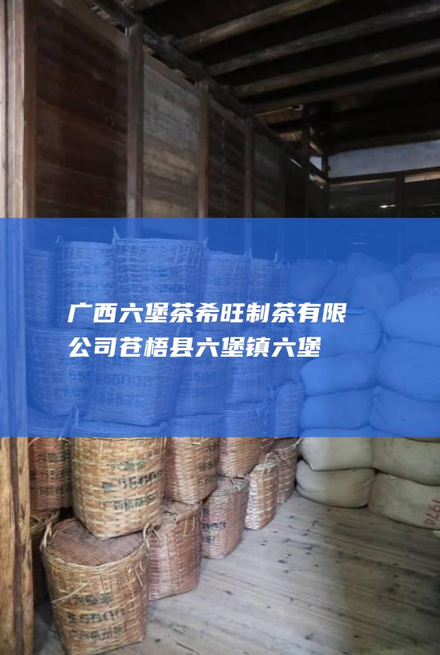 广西六堡茶希旺制茶有限公司：苍梧县六堡镇六堡村