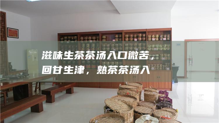 滋味：生茶茶汤入口微苦，回甘生津，熟茶茶汤入口醇厚，甜滑可口。