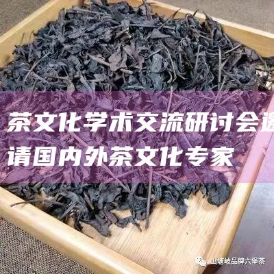 茶学术交流研讨会邀请国内外茶专家