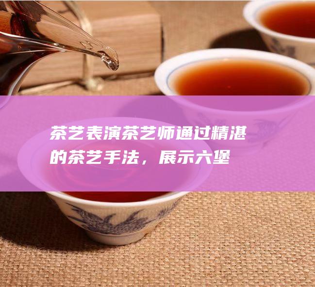 茶艺表演：茶艺师通过精湛的茶艺手法，展示六堡茶的冲泡技艺，体现茶文化中优雅、和谐的审美意蕴。