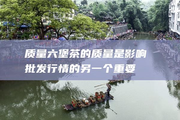 质量：六堡茶的质量是影响批发行情的另一个重要因素。质量好的六堡茶，滋味醇厚，香气浓郁，价格较高；质量差的六堡茶，滋味平淡，香气低微，价格较低。