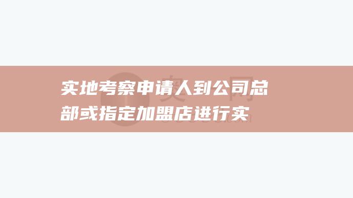 实地考察：申请人到公司总部或指定加盟店进行实地考察