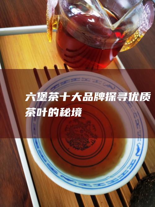 六堡茶十大品牌：探寻优质茶叶的秘境