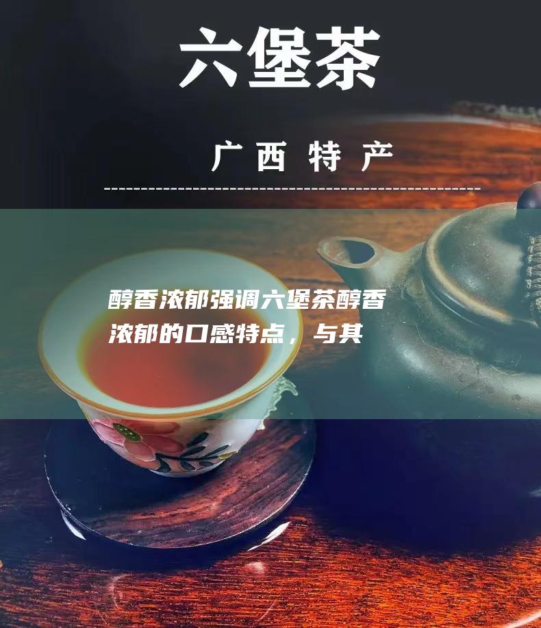 醇香浓郁：强调六堡茶醇香浓郁的口感特点，与其他黑茶品种的口感进行差异化定位。