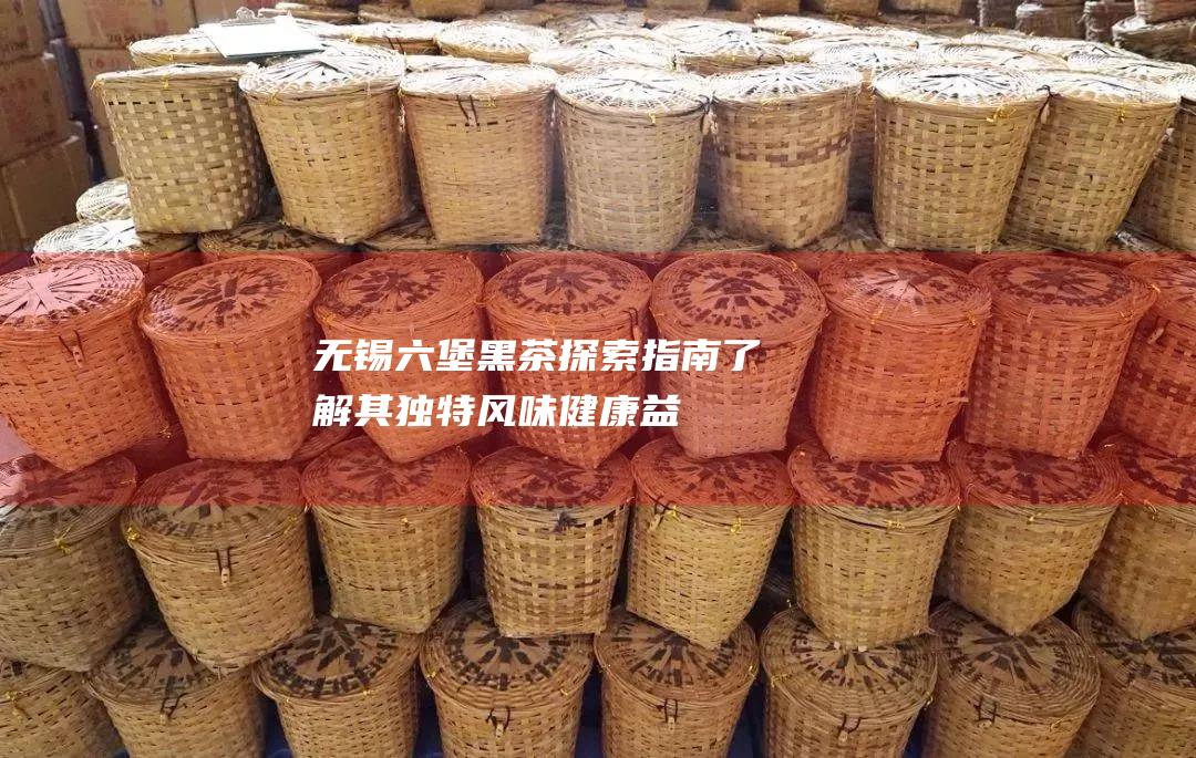 无锡六堡黑茶探索指南：了解其独特风味、健康益处和酿造技巧