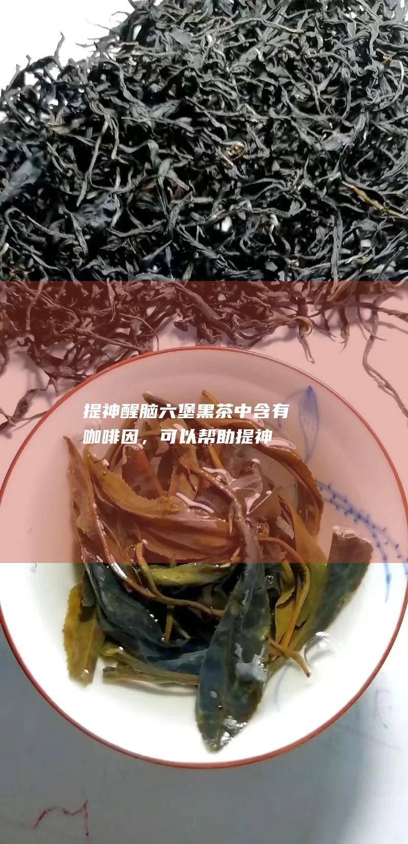 提神醒脑：六堡黑茶中含有咖啡因，可以帮助提神醒脑，改善注意力和集中力。