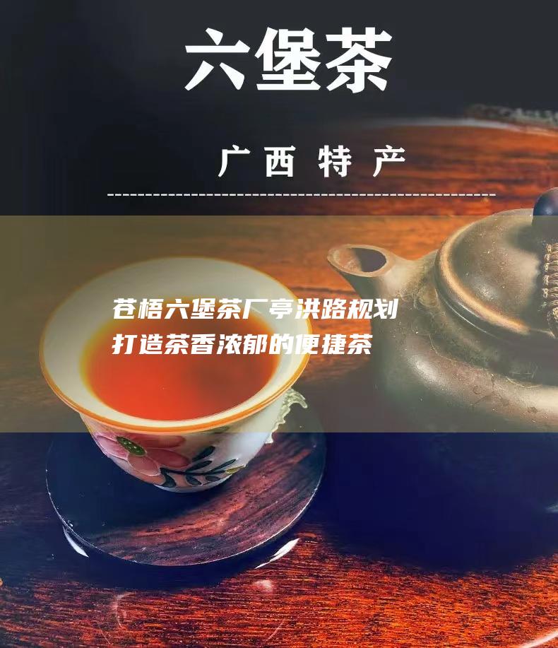 苍梧六堡茶厂亭洪路规划：打造茶香浓郁的便捷茶道