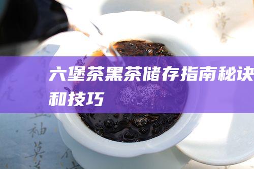 六堡茶黑茶储存指南：秘诀和技巧