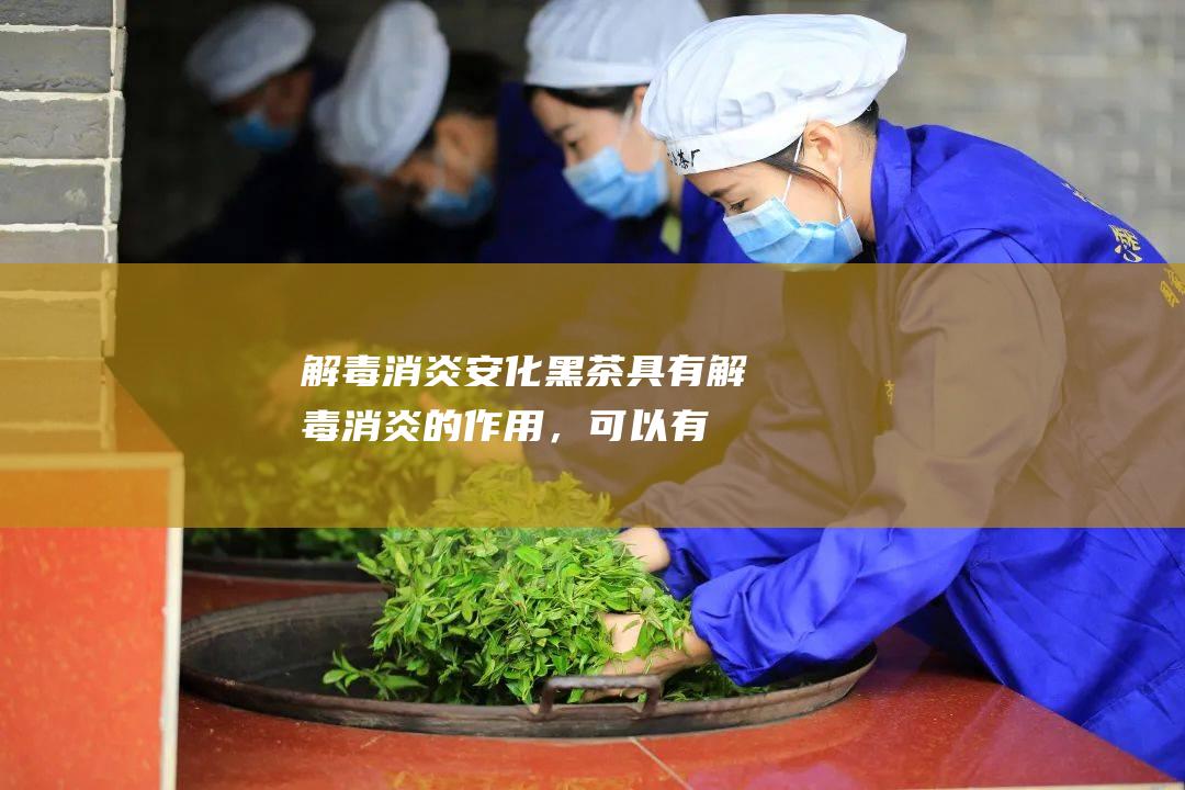 解毒消炎：安化黑茶具有解毒消炎的作用，可以有效清除体内毒素，抑制炎症反应。