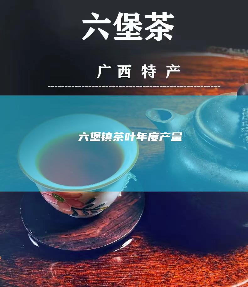 六堡镇茶叶年度产量