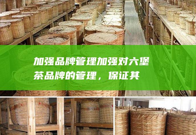 加强品牌管理：加强对六堡茶品牌的管理，保证其品质和形象。