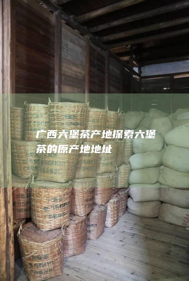 广西六堡茶产地：探索六堡茶的原产地地址