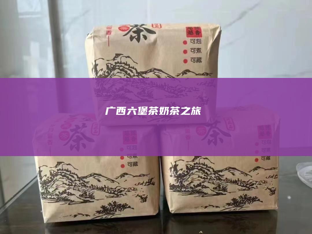 广西六堡茶奶茶之旅